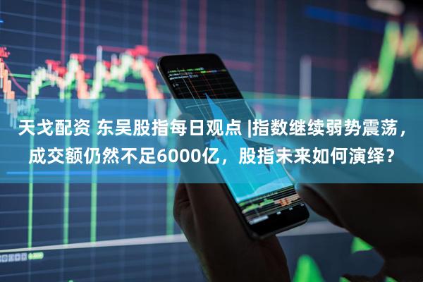 天戈配资 东吴股指每日观点 |指数继续弱势震荡，成交额仍然不足6000亿，股指未来如何演绎？