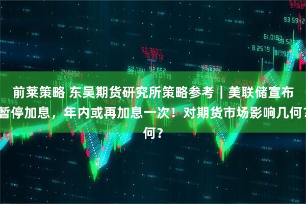 前莱策略 东吴期货研究所策略参考｜美联储宣布暂停加息，年内或再加息一次！对期货市场影响几何？