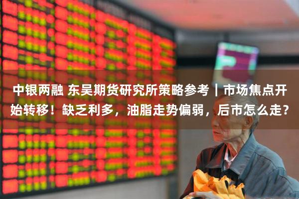 中银两融 东吴期货研究所策略参考｜市场焦点开始转移！缺乏利多，油脂走势偏弱，后市怎么走？