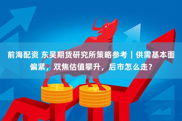前海配资 东吴期货研究所策略参考｜供需基本面偏紧，双焦估值攀升，后市怎么走？