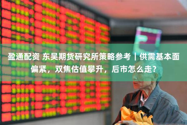 盈通配资 东吴期货研究所策略参考｜供需基本面偏紧，双焦估值攀升，后市怎么走？