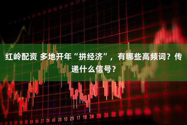红岭配资 多地开年“拼经济”，有哪些高频词？传递什么信号？