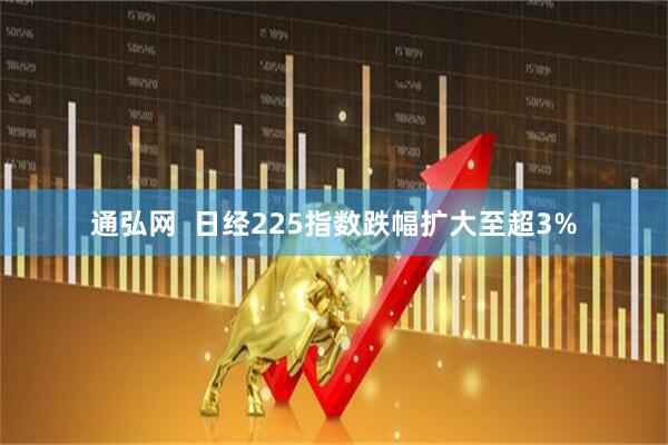 通弘网  日经225指数跌幅扩大至超3%
