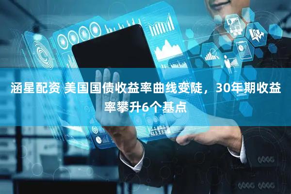 涵星配资 美国国债收益率曲线变陡，30年期收益率攀升6个基点