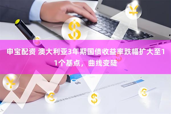 申宝配资 澳大利亚3年期国债收益率跌幅扩大至11个基点，曲线变陡
