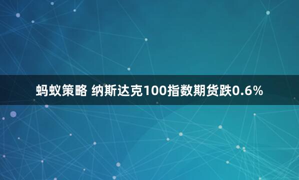 蚂蚁策略 纳斯达克100指数期货跌0.6%