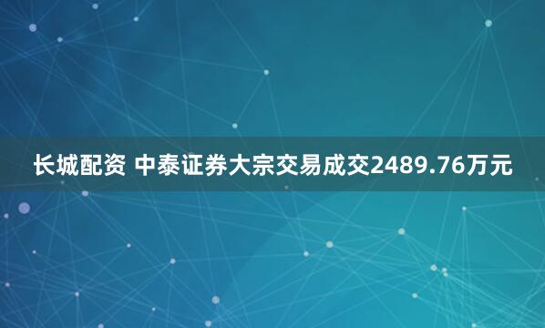 长城配资 中泰证券大宗交易成交2489.76万元