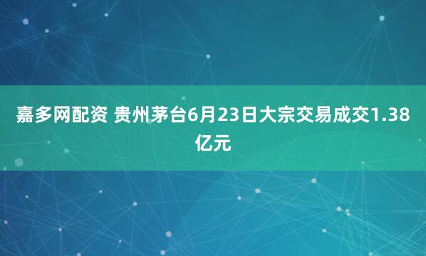 嘉多网配资 贵州茅台6月23日大宗交易成交1.38亿元
