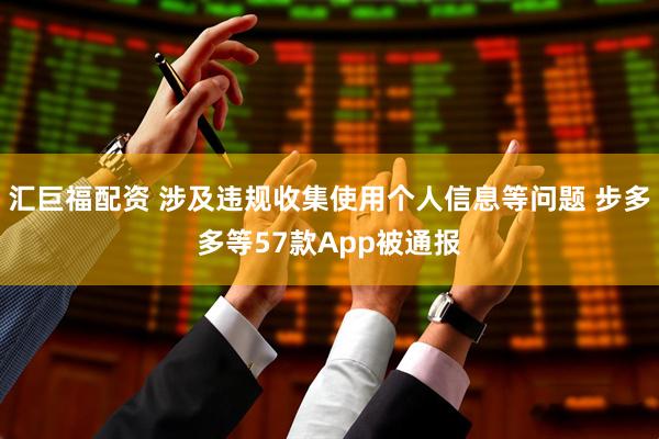 汇巨福配资 涉及违规收集使用个人信息等问题 步多多等57款App被通报