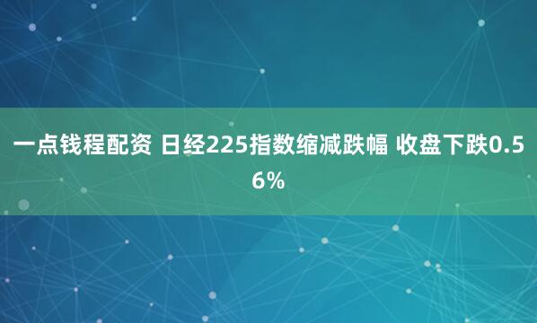 一点钱程配资 日经225指数缩减跌幅 收盘下跌0.56%