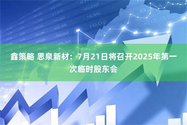 鑫策略 思泉新材：7月21日将召开2025年第一次临时股东会