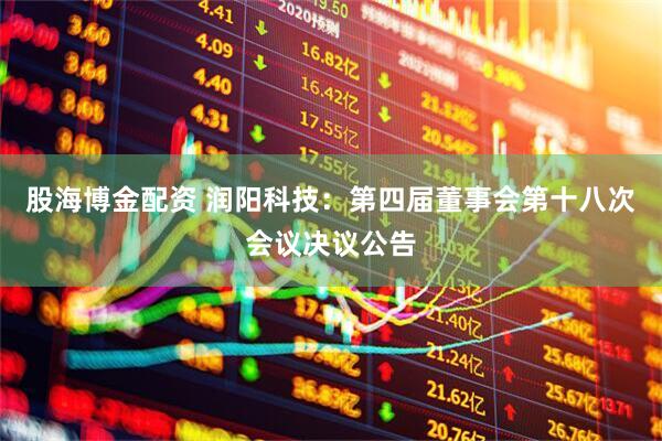 股海博金配资 润阳科技：第四届董事会第十八次会议决议公告