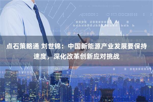 点石策略通 刘世锦：中国新能源产业发展要保持速度，深化改革创新应对挑战