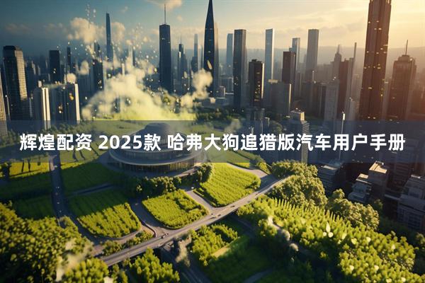 辉煌配资 2025款 哈弗大狗追猎版汽车用户手册
