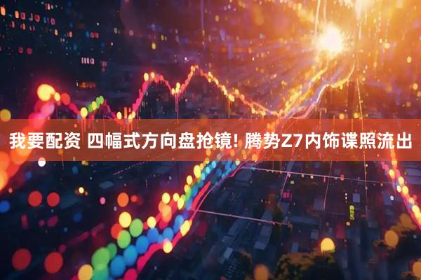 我要配资 四幅式方向盘抢镜! 腾势Z7内饰谍照流出