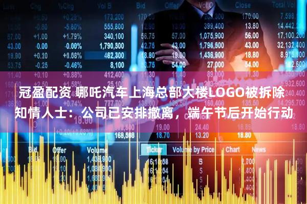 冠盈配资 哪吒汽车上海总部大楼LOGO被拆除 知情人士：公司已安排撤离，端午节后开始行动