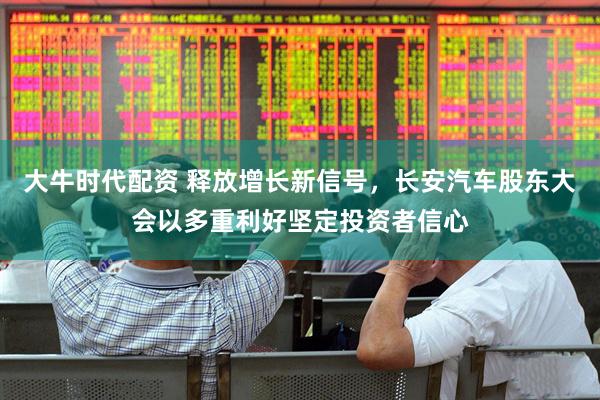 大牛时代配资 释放增长新信号，长安汽车股东大会以多重利好坚定投资者信心
