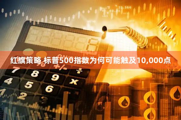 红旗策略 标普500指数为何可能触及10,000点
