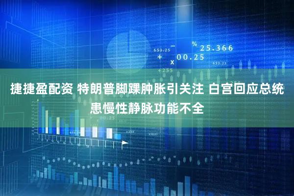 捷捷盈配资 特朗普脚踝肿胀引关注 白宫回应总统患慢性静脉功能不全