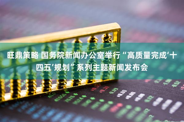 旺鼎策略 国务院新闻办公室举行“高质量完成‘十四五’规划”系列主题新闻发布会