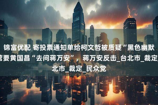 锦富优配 寄投票通知单给柯文哲被质疑“黑色幽默”，绿营要黄国昌“去问蒋万安”，蒋万安反击_台北市_裁定_民众党