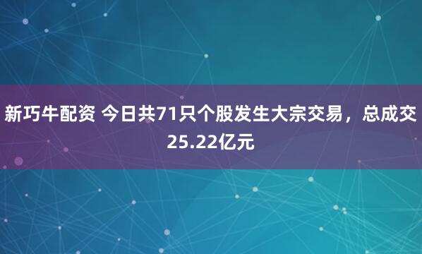 新巧牛配资 今日共71只个股发生大宗交易，总成交25.22亿元
