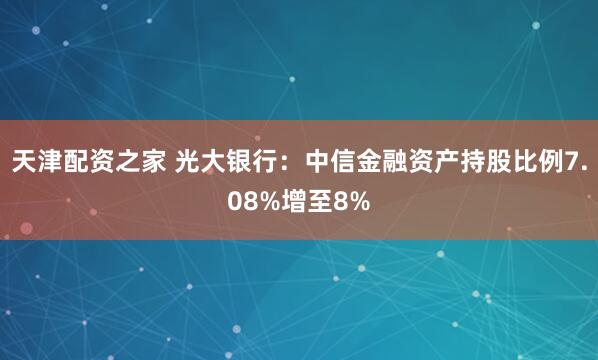 天津配资之家 光大银行：中信金融资产持股比例7.08%增至8%