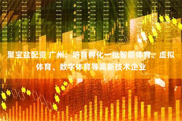 聚宝盆配资 广州：培育孵化一批智能体育、虚拟体育、数字体育等高新技术企业
