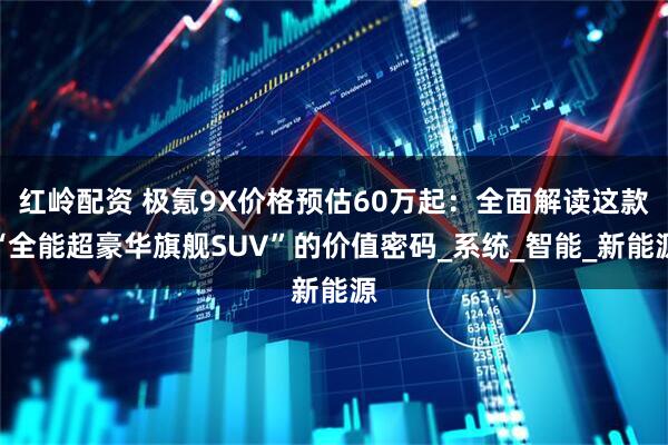 红岭配资 极氪9X价格预估60万起：全面解读这款“全能超豪华旗舰SUV”的价值密码_系统_智能_新能源