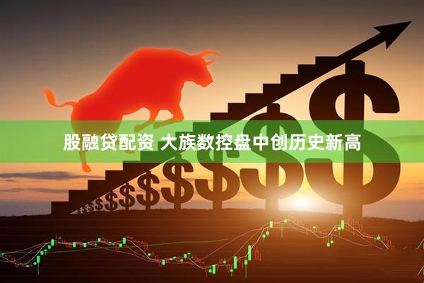 股融贷配资 大族数控盘中创历史新高