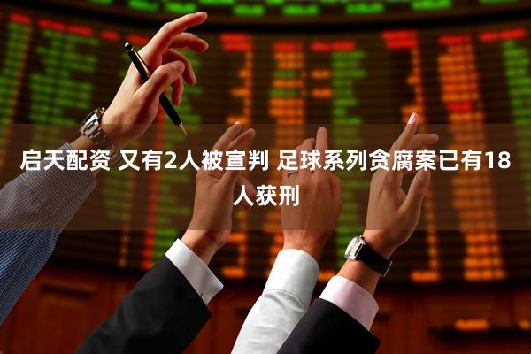 启天配资 又有2人被宣判 足球系列贪腐案已有18人获刑