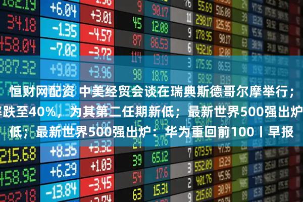 恒财网配资 中美经贸会谈在瑞典斯德哥尔摩举行；民调显示特朗普支持率跌至40%，为其第二任期新低；最新世界500强出炉：华为重回前100丨早报