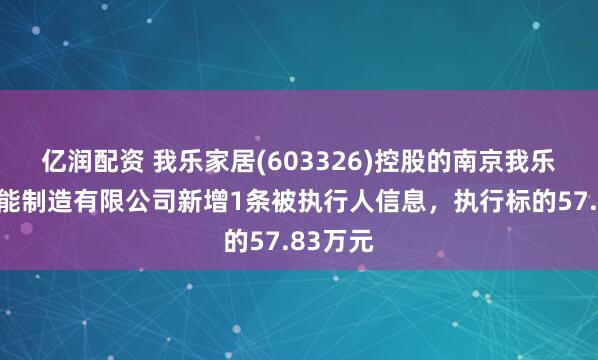 亿润配资 我乐家居(603326)控股的南京我乐家居智能制造有限公司新增1条被执行人信息，执行标的57.83万元