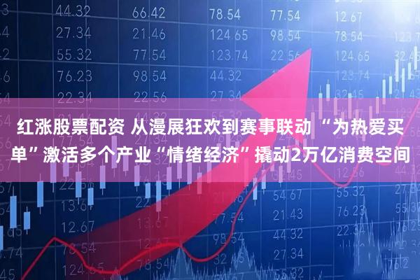 红涨股票配资 从漫展狂欢到赛事联动 “为热爱买单”激活多个产业“情绪经济”撬动2万亿消费空间