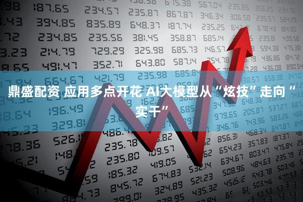 鼎盛配资 应用多点开花 AI大模型从“炫技”走向“实干”