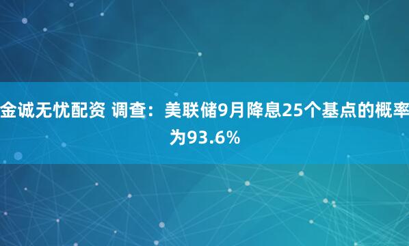 金诚无忧配资 调查：美联储9月降息25个基点的概率为93.6%