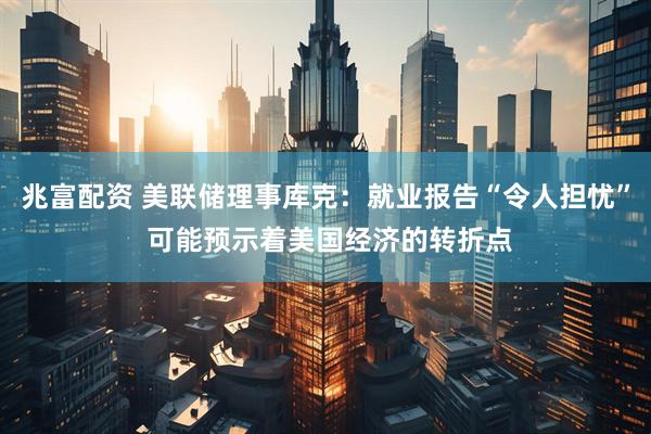 兆富配资 美联储理事库克：就业报告“令人担忧” 可能预示着美国经济的转折点