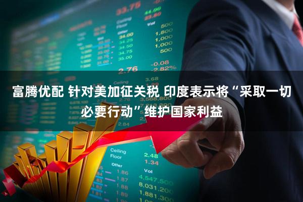 富腾优配 针对美加征关税 印度表示将“采取一切必要行动”维护国家利益