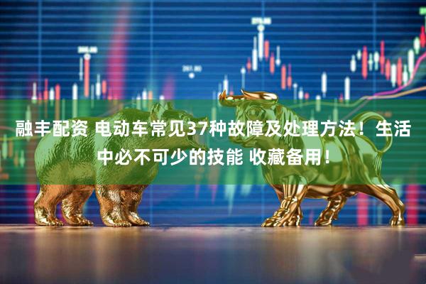 融丰配资 电动车常见37种故障及处理方法！生活中必不可少的技能 收藏备用！