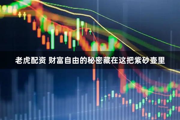 老虎配资 财富自由的秘密藏在这把紫砂壶里