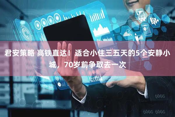 君安策略 高铁直达！适合小住三五天的5个安静小城，70岁前争取去一次
