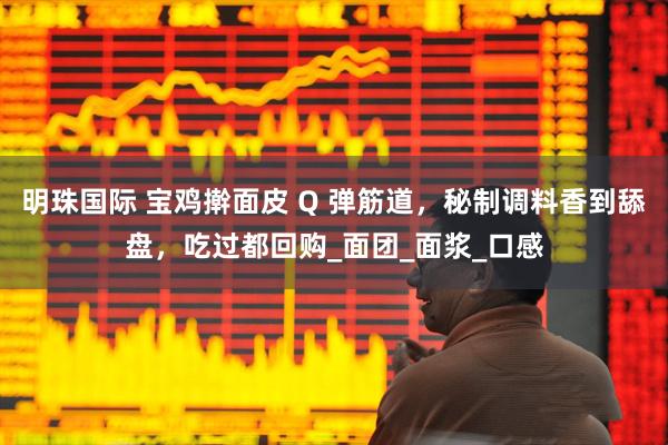 明珠国际 宝鸡擀面皮 Q 弹筋道，秘制调料香到舔盘，吃过都回购_面团_面浆_口感