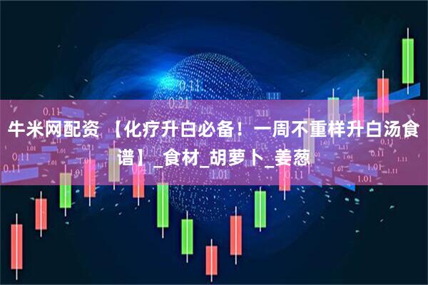 牛米网配资 【化疗升白必备！一周不重样升白汤食谱】_食材_胡萝卜_姜葱