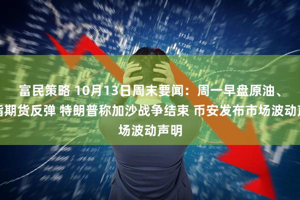 富民策略 10月13日周末要闻：周一早盘原油、股指期货反弹 特朗普称加沙战争结束 币安发布市场波动声明