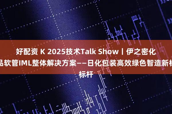 好配资 K 2025技术Talk Show丨伊之密化妆品软管IML整体解决方案——日化包装高效绿色智造新标杆