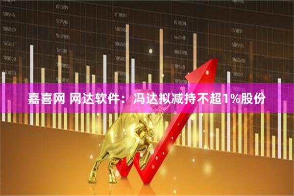 嘉喜网 网达软件：冯达拟减持不超1%股份