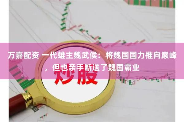 万嘉配资 一代雄主魏武侯：将魏国国力推向巅峰，但也亲手断送了魏国霸业