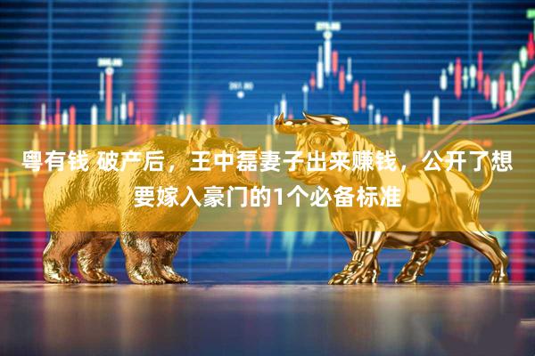 粤有钱 破产后，王中磊妻子出来赚钱，公开了想要嫁入豪门的1个必备标准