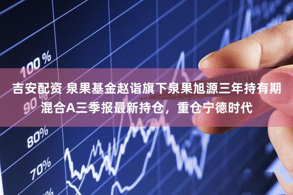 吉安配资 泉果基金赵诣旗下泉果旭源三年持有期混合A三季报最新持仓，重仓宁德时代