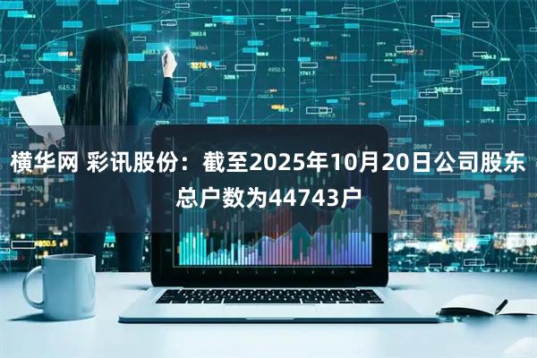 横华网 彩讯股份：截至2025年10月20日公司股东总户数为44743户